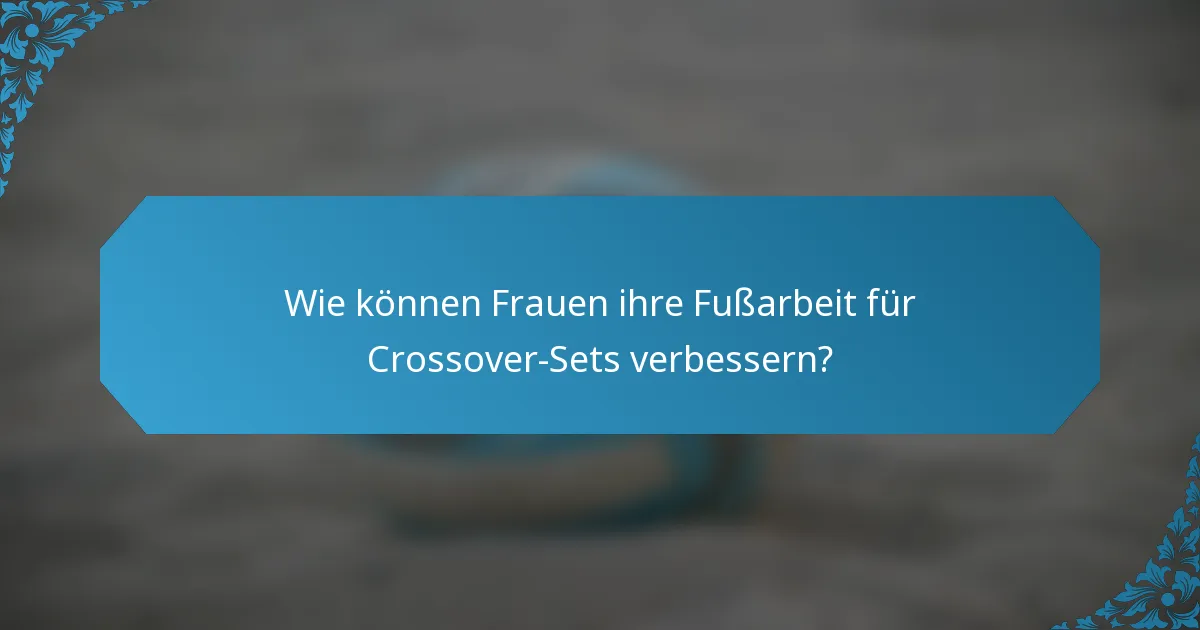 Wie können Frauen ihre Fußarbeit für Crossover-Sets verbessern?